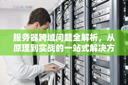 服务器跨域问题全解析，从原理到实战的一站式解决方案，服务器跨域问题怎么处理的