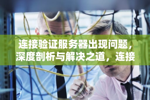 连接验证服务器出现问题，深度剖析与解决之道，连接验证服务器出现问题怎么解决