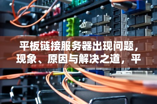 平板链接服务器出现问题，现象、原因与解决之道，平板链接服务器出现问题怎么解决