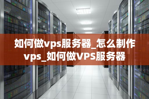 如何做vps服务器_怎么制作vps_如何做VPS服务器