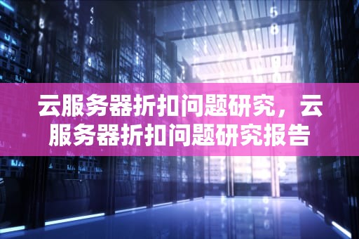 云服务器折扣问题研究，云服务器折扣问题研究报告