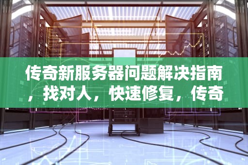 传奇新服务器问题解决指南，找对人，快速修复，传奇新服务器有问题找谁解决