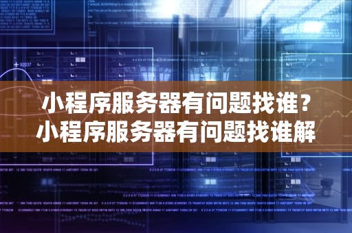 小程序服务器有问题找谁？小程序服务器有问题找谁解决