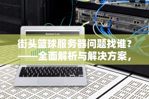 街头篮球服务器问题找谁？——全面解析与解决方案，街头篮球服务器在哪