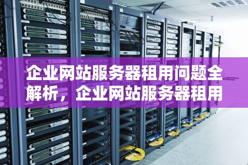企业网站服务器租用问题全解析，企业网站服务器租用问题有哪些