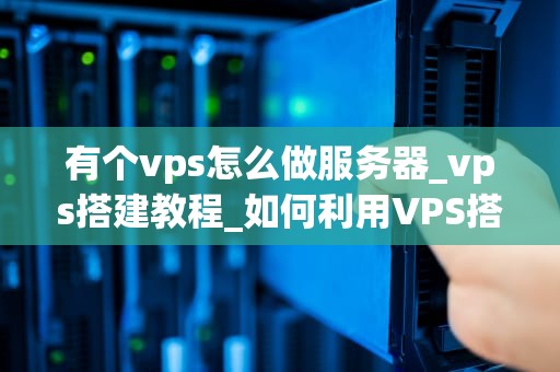 有个vps怎么做服务器_vps搭建教程_如何利用VPS搭建高效稳定的服务器
