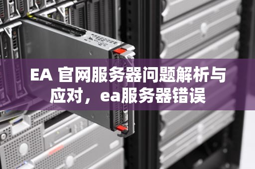 EA 官网服务器问题解析与应对，ea服务器错误