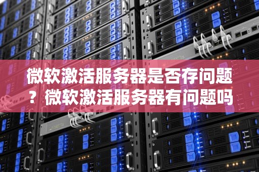 微软激活服务器是否存问题？微软激活服务器有问题吗知乎