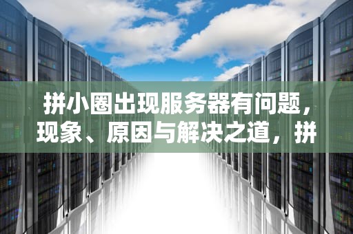 拼小圈出现服务器有问题，现象、原因与解决之道，拼小圈通讯录服务器有点问题