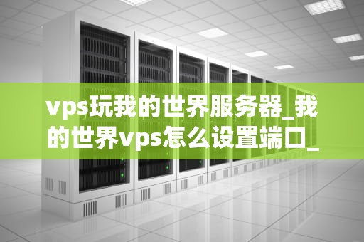 vps玩我的世界服务器_我的世界vps怎么设置端口_利用VPS搭建我的世界服务器的全面指南