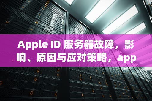 Apple ID 服务器故障，影响、原因与应对策略，appleid服务器出现问题