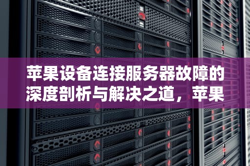 苹果设备连接服务器故障的深度剖析与解决之道，苹果连接到服务器出问题是什么原因