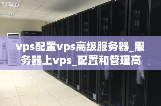 vps配置vps高级服务器_服务器上vps_配置和管理高级VPS服务器的全面指南
