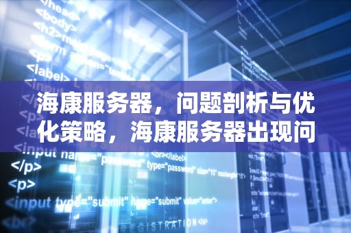 海康服务器，问题剖析与优化策略，海康服务器出现问题吗能修吗