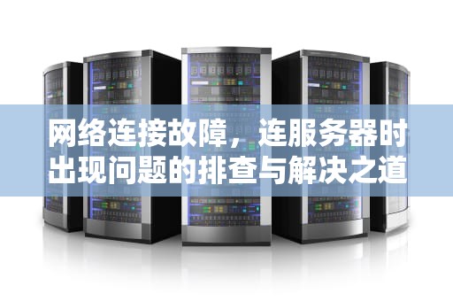 网络连接故障，连服务器时出现问题的排查与解决之道，连服务器时出现问题怎么解决