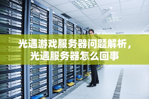 光遇游戏服务器问题解析，光遇服务器怎么回事