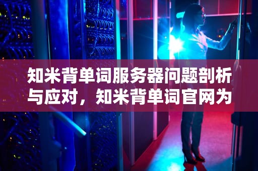 知米背单词服务器问题剖析与应对，知米背单词官网为什么进不去