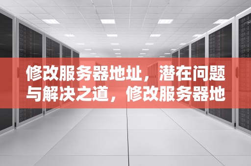 修改服务器地址，潜在问题与解决之道，修改服务器地址有问题吗怎么办