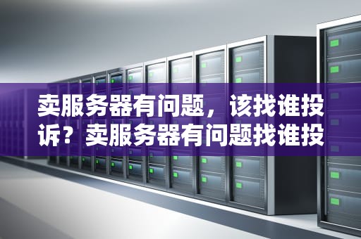卖服务器有问题，该找谁投诉？卖服务器有问题找谁投诉电话