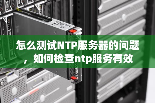 怎么测试NTP服务器的问题，如何检查ntp服务有效