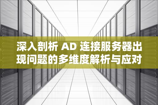 深入剖析 AD 连接服务器出现问题的多维度解析与应对策略，ad连接到服务器出问题