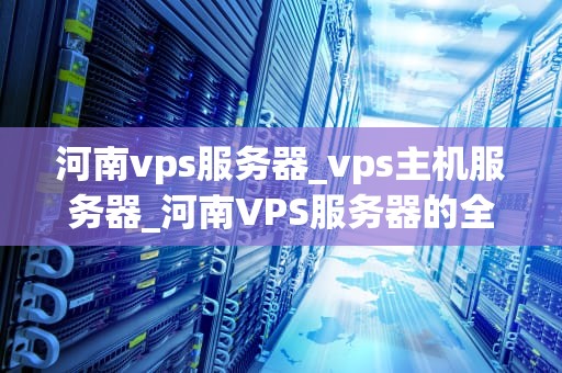 河南vps服务器_vps主机服务器_河南VPS服务器的全面解析与应用