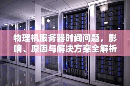 物理机服务器时间问题，影响、原因与解决方案全解析，物理机服务器时间问题怎么解决