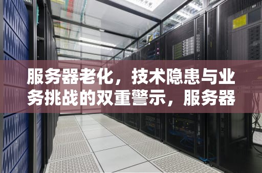 服务器老化，技术隐患与业务挑战的双重警示，服务器老化说明什么问题呢