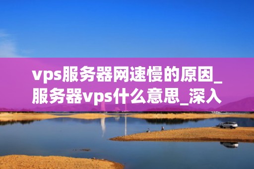 vps服务器网速慢的原因_服务器vps什么意思_深入解析VPS服务器网速慢的原因