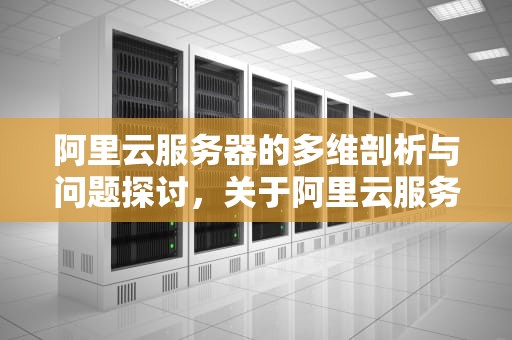 阿里云服务器的多维剖析与问题探讨，关于阿里云服务器的问题有哪些
