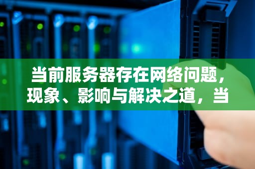 当前服务器存在网络问题，现象、影响与解决之道，当前服务器存在网络问题怎么解决