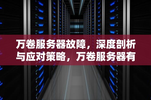 万卷服务器故障，深度剖析与应对策略，万卷服务器有问题怎么解决