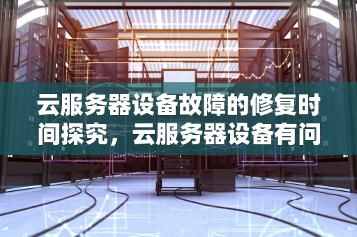 云服务器设备故障的修复时间探究，云服务器设备有问题多久可以解决