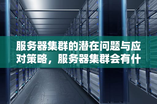 服务器集群的潜在问题与应对策略，服务器集群会有什么问题吗