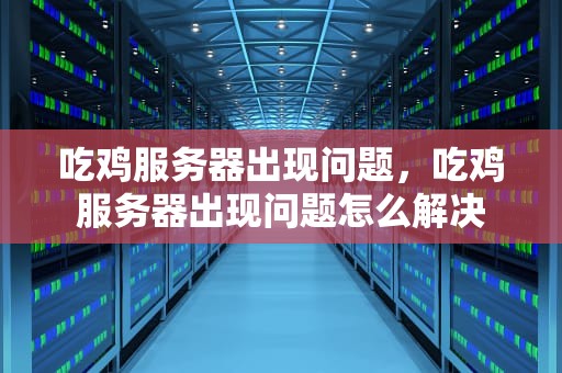 吃鸡服务器出现问题，吃鸡服务器出现问题怎么解决