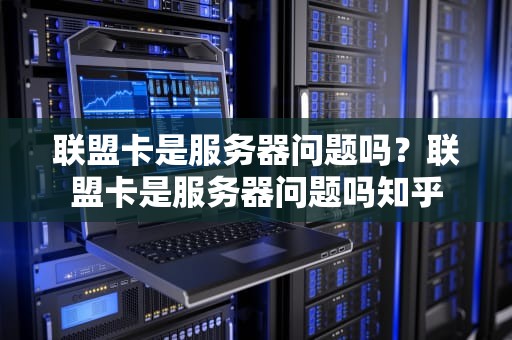 联盟卡是服务器问题吗？联盟卡是服务器问题吗知乎