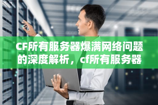 CF所有服务器爆满网络问题的深度解析，cf所有服务器爆满网络问题怎么解决