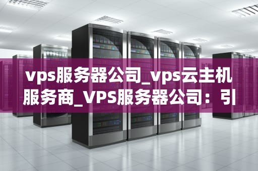 vps服务器公司_vps云主机服务商_VPS服务器公司：引领云计算新时代