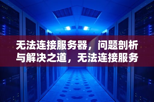 无法连接服务器，问题剖析与解决之道，无法连接服务器有问题吗怎么解决