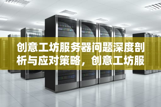 创意工坊服务器问题深度剖析与应对策略，创意工坊服务器有问题吗
