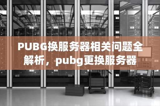 PUBG换服务器相关问题全解析，pubg更换服务器