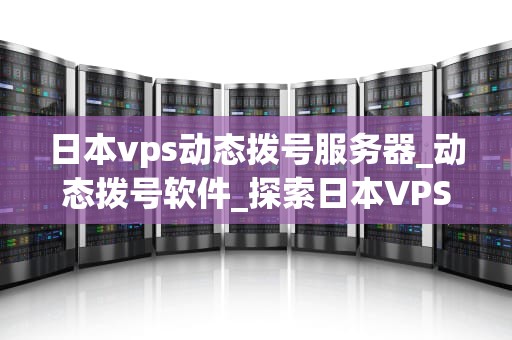 日本vps动态拨号服务器_动态拨号软件_探索日本VPS动态拨号服务器的无限可能