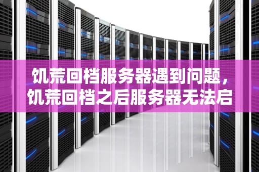 饥荒回档服务器遇到问题，饥荒回档之后服务器无法启动