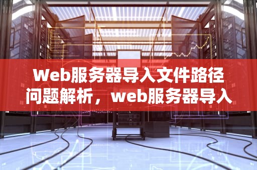 Web服务器导入文件路径问题解析，web服务器导入文件路径问题怎么解决