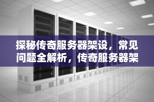 探秘传奇服务器架设，常见问题全解析，传奇服务器架设常见问题有哪些