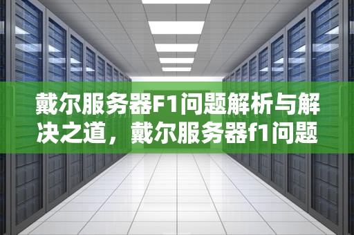 戴尔服务器F1问题解析与解决之道，戴尔服务器f1问题怎么解决