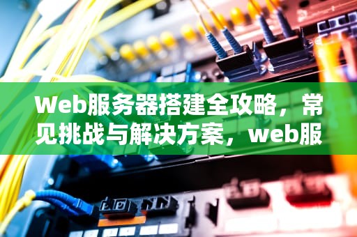 Web服务器搭建全攻略，常见挑战与解决方案，web服务器搭建遇到的问题有哪些