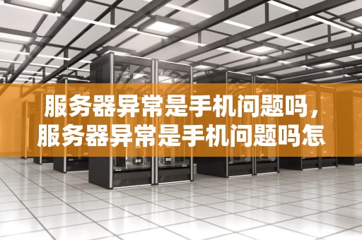 服务器异常是手机问题吗，服务器异常是手机问题吗怎么解决