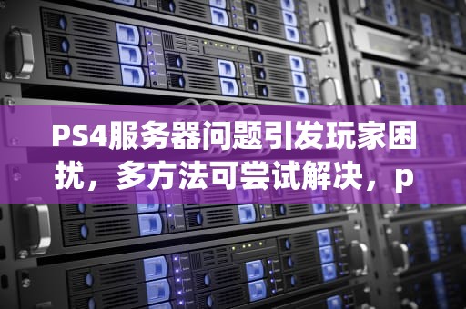 PS4服务器问题引发玩家困扰，多方法可尝试解决，ps4服务器出问题怎么办
