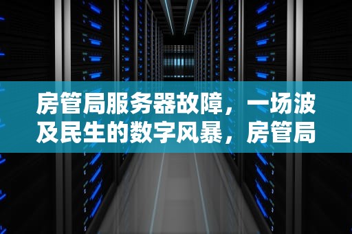 房管局服务器故障，一场波及民生的数字风暴，房管局服务器有问题怎么投诉